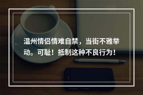 温州情侣情难自禁，当街不雅举动。可耻！抵制这种不良行为！