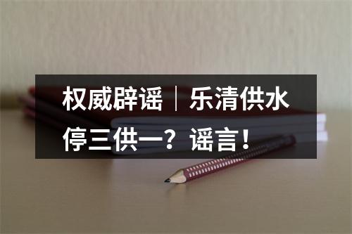 权威辟谣｜乐清供水停三供一？谣言！