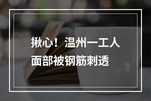 揪心！温州一工人面部被钢筋刺透