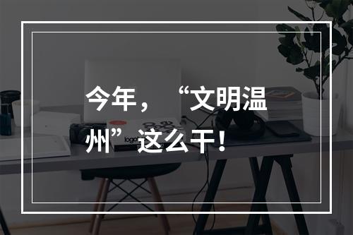今年，“文明温州”这么干！