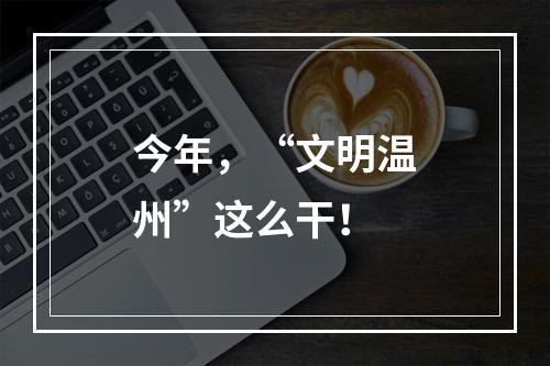 今年，“文明温州”这么干！