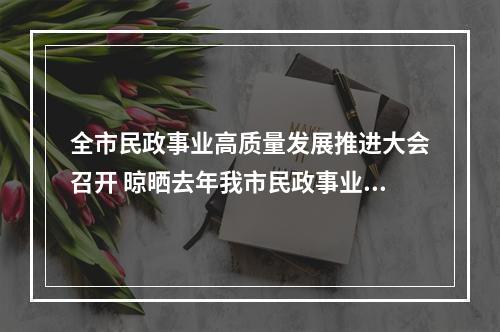 全市民政事业高质量发展推进大会召开 晾晒去年我市民政事业“高分报表”