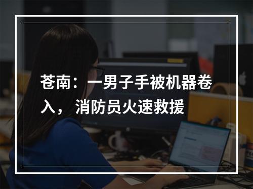 苍南：一男子手被机器卷入， 消防员火速救援