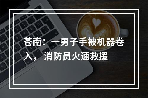 苍南：一男子手被机器卷入， 消防员火速救援