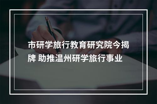 市研学旅行教育研究院今揭牌 助推温州研学旅行事业