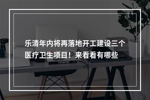 乐清年内将再落地开工建设三个医疗卫生项目！来看看有哪些