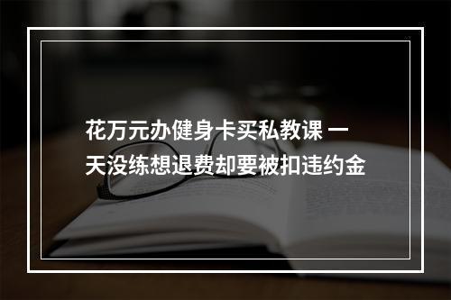 花万元办健身卡买私教课 一天没练想退费却要被扣违约金