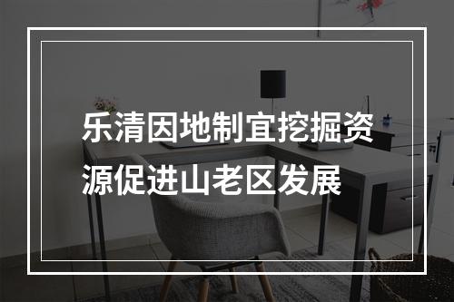 乐清因地制宜挖掘资源促进山老区发展