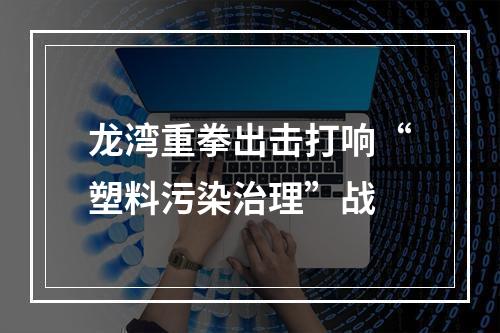 龙湾重拳出击打响“塑料污染治理”战