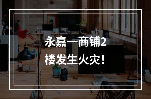 永嘉一商铺2楼发生火灾！