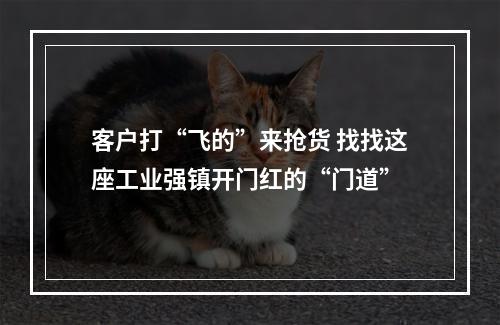 客户打“飞的”来抢货 找找这座工业强镇开门红的“门道”