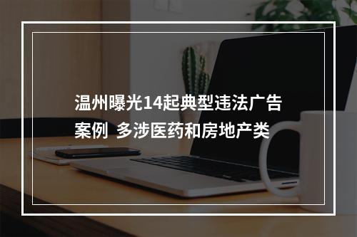 温州曝光14起典型违法广告案例  多涉医药和房地产类