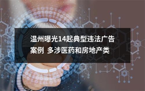 温州曝光14起典型违法广告案例  多涉医药和房地产类