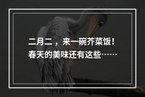 二月二 ，来一碗芥菜饭！春天的美味还有这些……