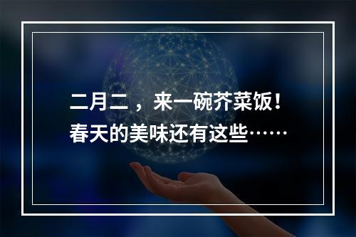 二月二 ，来一碗芥菜饭！春天的美味还有这些……