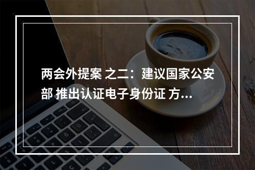 两会外提案 之二：建议国家公安部 推出认证电子身份证 方便居民出行办事