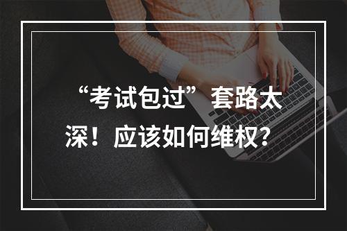 “考试包过”套路太深！应该如何维权？