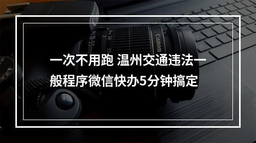 一次不用跑 温州交通违法一般程序微信快办5分钟搞定