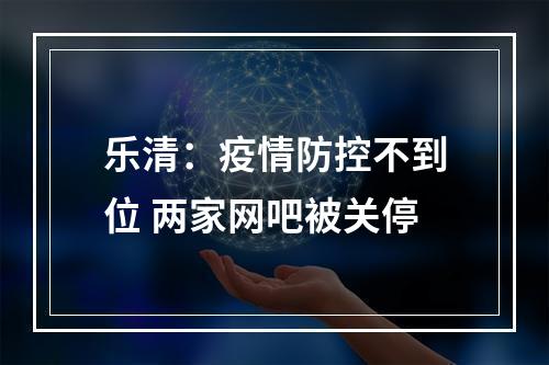 乐清：疫情防控不到位 两家网吧被关停
