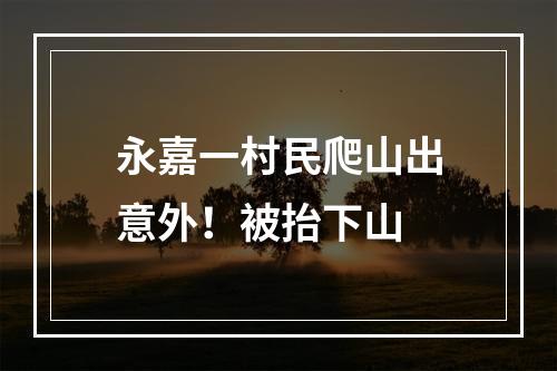 永嘉一村民爬山出意外！被抬下山