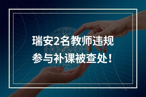 瑞安2名教师违规参与补课被查处！