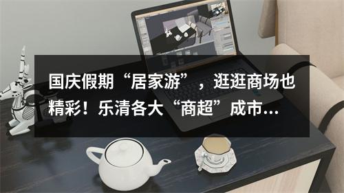 国庆假期“居家游”，逛逛商场也精彩！乐清各大“商超”成市民休假打卡点
