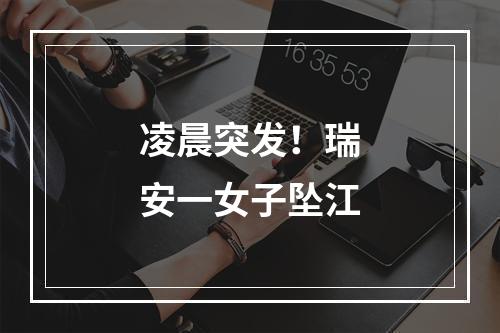 凌晨突发！瑞安一女子坠江