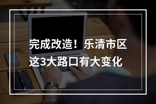 完成改造！乐清市区这3大路口有大变化