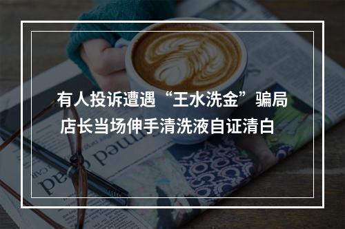 有人投诉遭遇“王水洗金”骗局 店长当场伸手清洗液自证清白