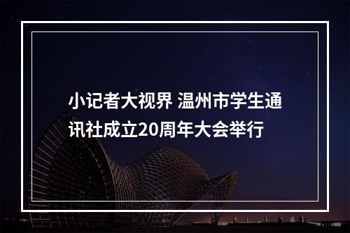 小记者大视界 温州市学生通讯社成立20周年大会举行