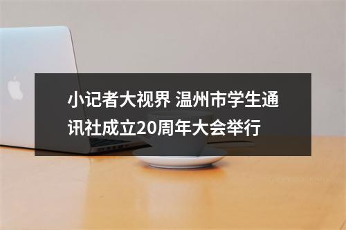 小记者大视界 温州市学生通讯社成立20周年大会举行