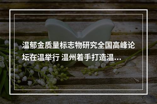 温郁金质量标志物研究全国高峰论坛在温举行 温州着手打造温郁金全产业链