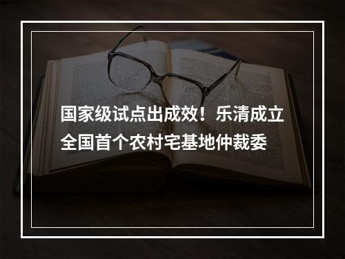 国家级试点出成效！乐清成立全国首个农村宅基地仲裁委