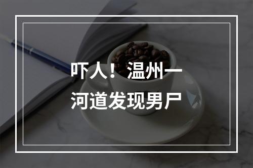 吓人！温州一河道发现男尸