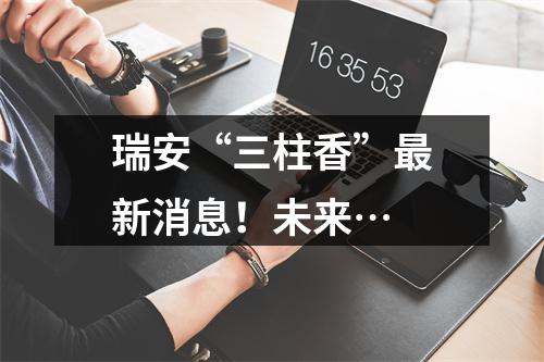 瑞安“三柱香”最新消息！未来…