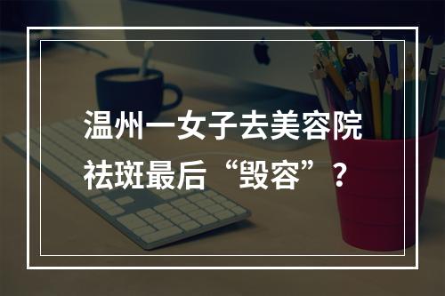 温州一女子去美容院祛斑最后“毁容”？