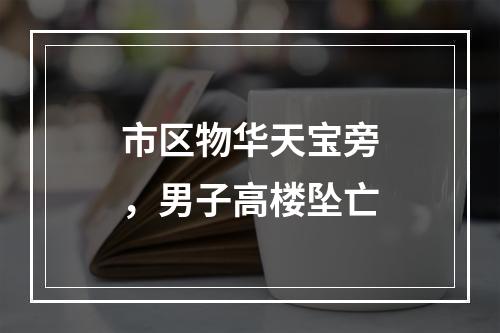 市区物华天宝旁，男子高楼坠亡