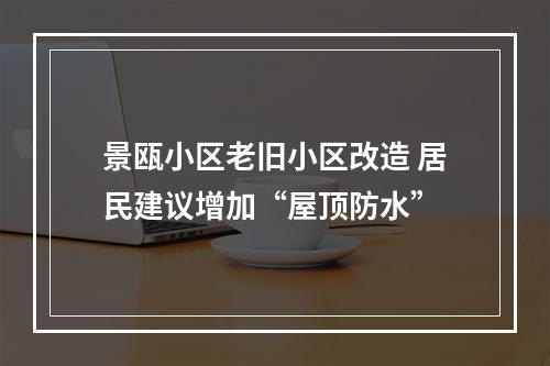 景瓯小区老旧小区改造 居民建议增加“屋顶防水”