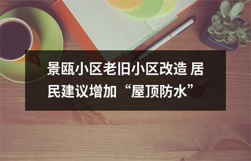 景瓯小区老旧小区改造 居民建议增加“屋顶防水”