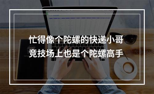 忙得像个陀螺的快递小哥 竞技场上也是个陀螺高手