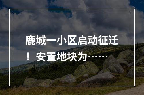 鹿城一小区启动征迁！安置地块为……