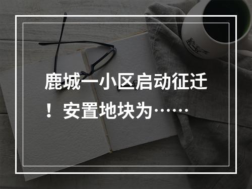 鹿城一小区启动征迁！安置地块为……