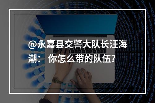 @永嘉县交警大队长汪海潮： 你怎么带的队伍？