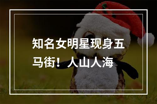 知名女明星现身五马街！人山人海