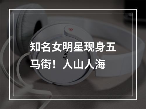 知名女明星现身五马街！人山人海