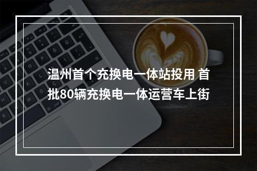 温州首个充换电一体站投用 首批80辆充换电一体运营车上街