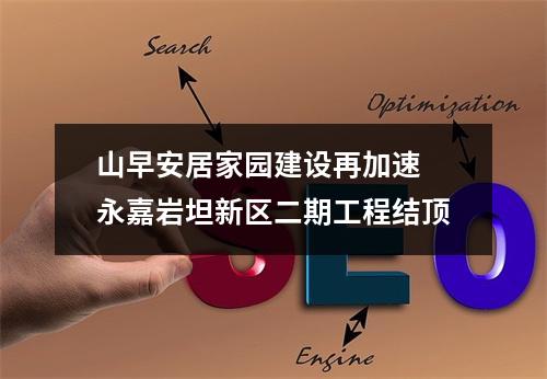 山早安居家园建设再加速 永嘉岩坦新区二期工程结顶