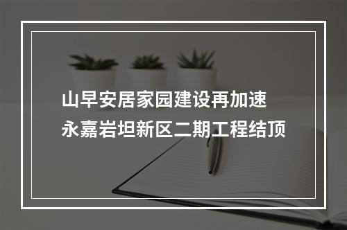 山早安居家园建设再加速 永嘉岩坦新区二期工程结顶