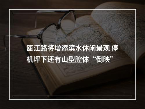 瓯江路将增添滨水休闲景观 停机坪下还有山型腔体“倒映”