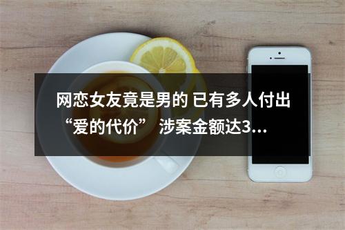 网恋女友竟是男的 已有多人付出“爱的代价” 涉案金额达360余万元